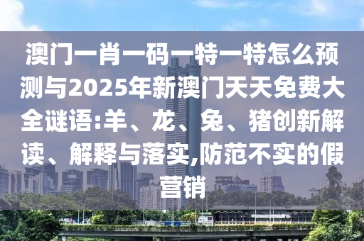 澳門一肖一碼一特一特怎么預(yù)測與2025年新澳門天天免費(fèi)大全謎語:羊、龍、兔、豬創(chuàng)新解讀、解釋與落實(shí),防范不實(shí)的假營銷