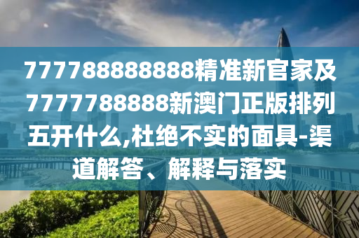 777788888888精準(zhǔn)新官家及7777788888新澳門正版排列五開什么,杜絕不實的面具-渠道解答、解釋與落實