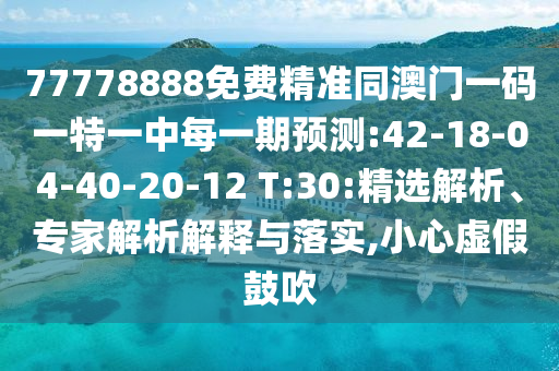77778888免費精準同澳門一碼一特一中每一期預測:42-18-04-40-20-12 T:30:精選解析、專家解析解釋與落實,小心虛假鼓吹