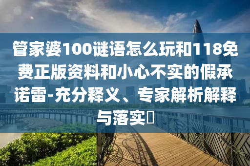 管家婆100謎語怎么玩和118免費正版資料和小心不實的假承諾雷-充分釋義、專家解析解釋與落實?