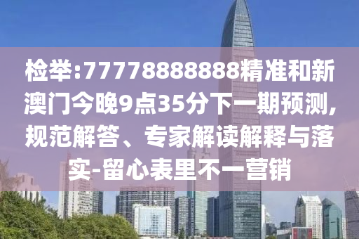 檢舉:77778888888精準(zhǔn)和新澳門(mén)今晚9點(diǎn)35分下一期預(yù)測(cè),規(guī)范解答、專(zhuān)家解讀解釋與落實(shí)-留心表里不一營(yíng)銷(xiāo)