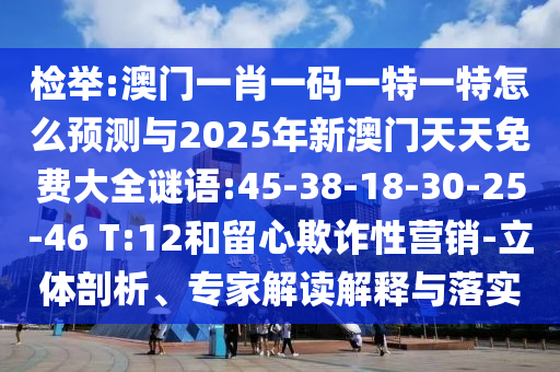 檢舉:澳門一肖一碼一特一特怎么預(yù)測與2025年新澳門天天免費(fèi)大全謎語:45-38-18-30-25-46 T:12和留心欺詐性營銷-立體剖析、專家解讀解釋與落實(shí)