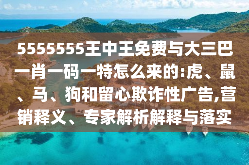 5555555王中王免費(fèi)與大三巴一肖一碼一特怎么來(lái)的:虎、鼠、馬、狗和留心欺詐性廣告,營(yíng)銷釋義、專家解析解釋與落實(shí)