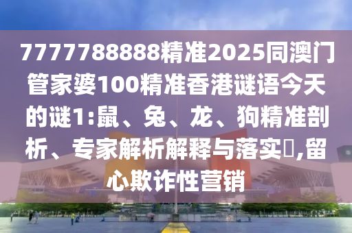 7777788888精準2025同澳門管家婆100精準香港謎語今天的謎1:鼠、兔、龍、狗精準剖析、專家解析解釋與落實?,留心欺詐性營銷