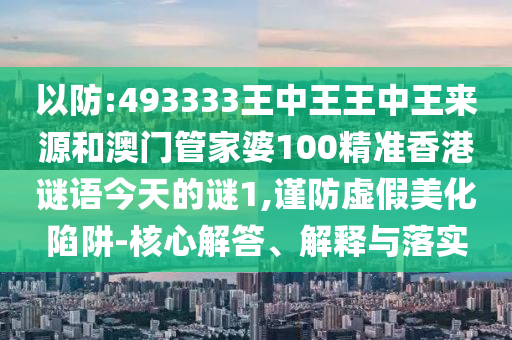 以防:493333王中王王中王來源和澳門管家婆100精準(zhǔn)香港謎語今天的謎1,謹(jǐn)防虛假美化陷阱-核心解答、解釋與落實