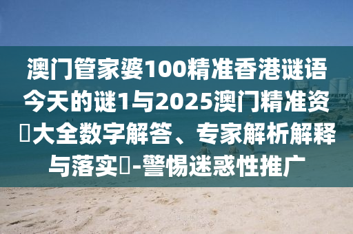 澳門管家婆100精準香港謎語今天的謎1與2025澳門精準資枓大全數(shù)字解答、專家解析解釋與落實?-警惕迷惑性推廣