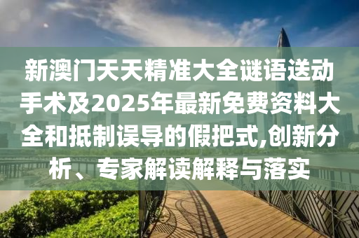 新澳門天天精準大全謎語送動手術及2025年最新免費資料大全和抵制誤導的假把式,創(chuàng)新分析、專家解讀解釋與落實