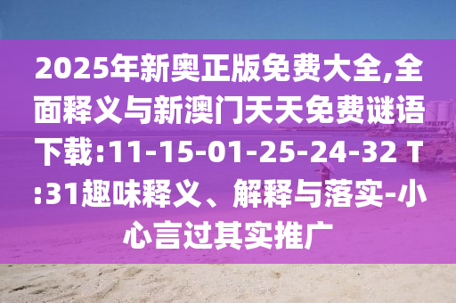 2025年新奧正版免費(fèi)大全,全面釋義與新澳門天天免費(fèi)謎語下載:11-15-01-25-24-32 T:31趣味釋義、解釋與落實(shí)-小心言過其實(shí)推廣
