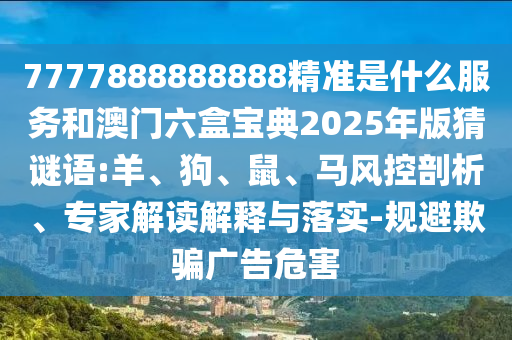 7777888888888精準(zhǔn)是什么服務(wù)和澳門六盒寶典2025年版猜謎語:羊、狗、鼠、馬風(fēng)控剖析、專家解讀解釋與落實(shí)-規(guī)避欺騙廣告危害