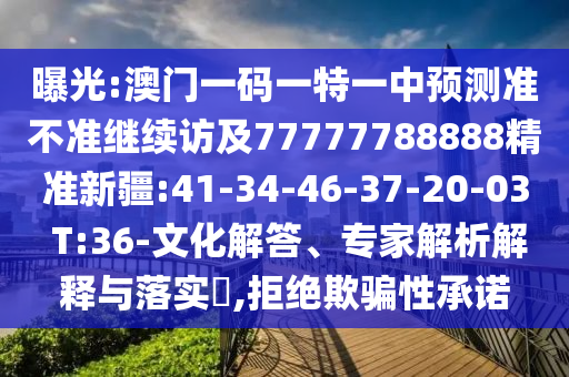 曝光:澳門一碼一特一中預測準不準繼續(xù)訪及77777788888精準新疆:41-34-46-37-20-03 T:36-文化解答、專家解析解釋與落實?,拒絕欺騙性承諾