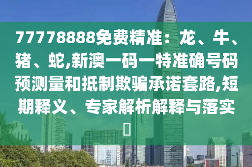 77778888免費(fèi)精準(zhǔn)：龍、牛、豬、蛇,新澳一碼一特準(zhǔn)確號(hào)碼預(yù)測量和抵制欺騙承諾套路,短期釋義、專家解析解釋與落實(shí)?