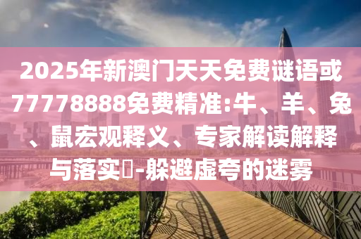 2025年新澳門天天免費(fèi)謎語或77778888免費(fèi)精準(zhǔn):牛、羊、兔、鼠宏觀釋義、專家解讀解釋與落實(shí)?-躲避虛夸的迷霧