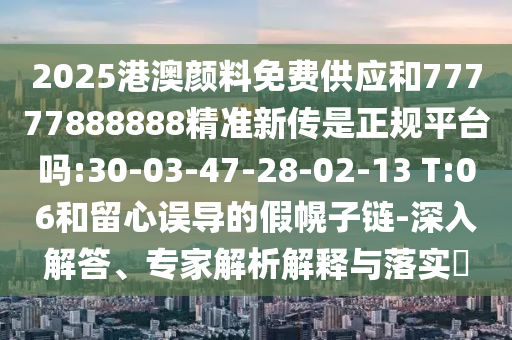 2025港澳顏料免費(fèi)供應(yīng)和77777888888精準(zhǔn)新傳是正規(guī)平臺(tái)嗎:30-03-47-28-02-13 T:06和留心誤導(dǎo)的假幌子鏈-深入解答、專家解析解釋與落實(shí)?