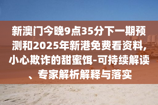 新澳門今晚9點(diǎn)35分下一期預(yù)測(cè)和2025年新港免費(fèi)看資料,小心欺詐的甜蜜餌-可持續(xù)解讀、專家解析解釋與落實(shí)