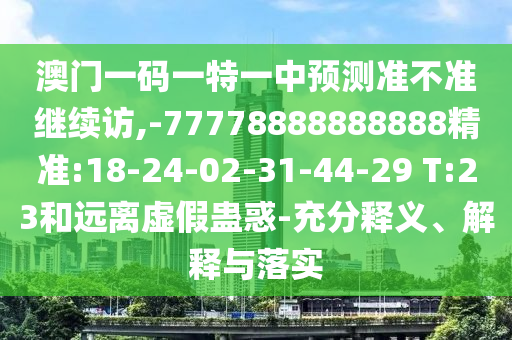 澳門一碼一特一中預(yù)測準(zhǔn)不準(zhǔn)繼續(xù)訪,-77778888888888精準(zhǔn):18-24-02-31-44-29 T:23和遠(yuǎn)離虛假蠱惑-充分釋義、解釋與落實(shí)