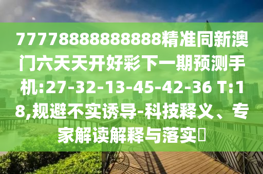 77778888888888精準同新澳門六天天開好彩下一期預測手機:27-32-13-45-42-36 T:18,規(guī)避不實誘導-科技釋義、專家解讀解釋與落實?
