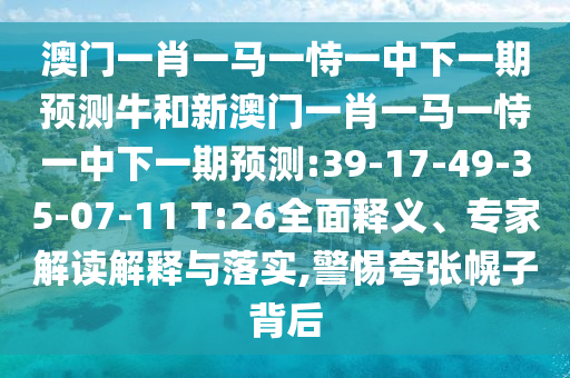 澳門(mén)一肖一馬一恃一中下一期預(yù)測(cè)牛和新澳門(mén)一肖一馬一恃一中下一期預(yù)測(cè):39-17-49-35-07-11 T:26全面釋義、專家解讀解釋與落實(shí),警惕夸張幌子背后