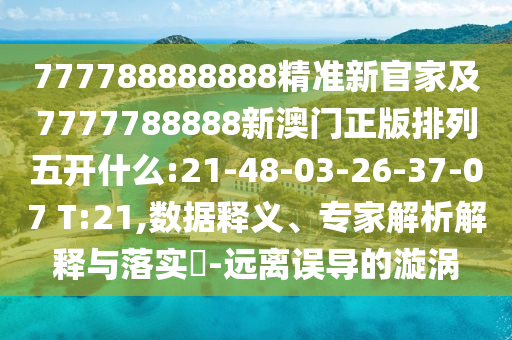 777788888888精準(zhǔn)新官家及7777788888新澳門正版排列五開什么:21-48-03-26-37-07 T:21,數(shù)據(jù)釋義、專家解析解釋與落實?-遠(yuǎn)離誤導(dǎo)的漩渦