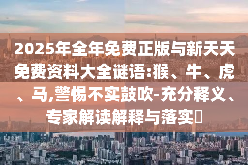 2025年全年免費正版與新天天免費資料大全謎語:猴、牛、虎、馬,警惕不實鼓吹-充分釋義、專家解讀解釋與落實?