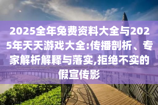 2025全年兔費(fèi)資料大全與2025年天天游戲大全:傳播剖析、專家解析解釋與落實(shí),拒絕不實(shí)的假宣傳影