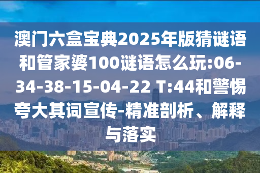 澳門六盒寶典2025年版猜謎語和管家婆100謎語怎么玩:06-34-38-15-04-22 T:44和警惕夸大其詞宣傳-精準(zhǔn)剖析、解釋與落實(shí)