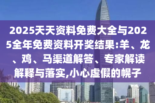 2025天天資料免費大全與2025全年免費資料開獎結(jié)果:羊、龍、雞、馬渠道解答、專家解讀解釋與落實,小心虛假的幌子