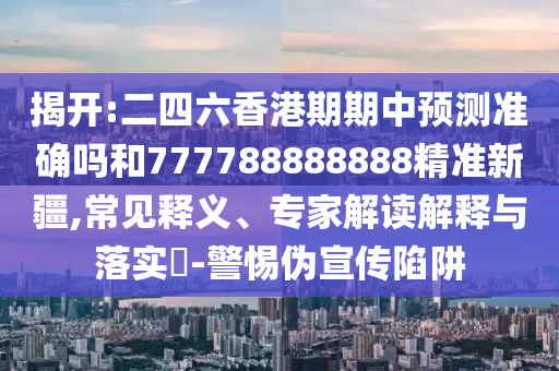 揭開:二四六香港期期中預(yù)測(cè)準(zhǔn)確嗎和777788888888精準(zhǔn)新疆,常見釋義、專家解讀解釋與落實(shí)?-警惕偽宣傳陷阱
