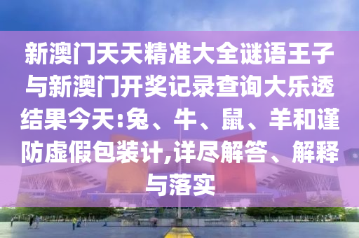 新澳門天天精準(zhǔn)大全謎語(yǔ)王子與新澳門開獎(jiǎng)記錄查詢大樂(lè)透結(jié)果今天:兔、牛、鼠、羊和謹(jǐn)防虛假包裝計(jì),詳盡解答、解釋與落實(shí)