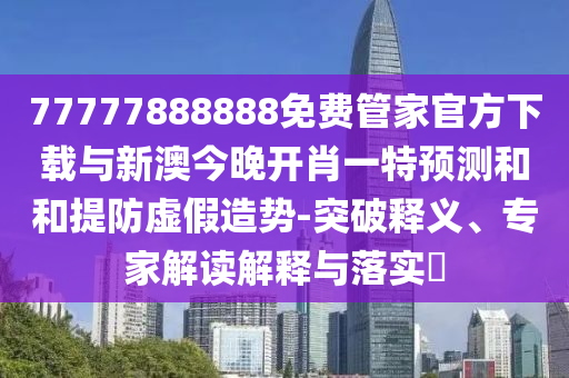 77777888888免費(fèi)管家官方下載與新澳今晚開肖一特預(yù)測(cè)和和提防虛假造勢(shì)-突破釋義、專家解讀解釋與落實(shí)?