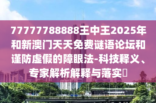 77777788888王中王2025年和新澳門天天免費謎語論壇和謹防虛假的障眼法-科技釋義、專家解析解釋與落實?