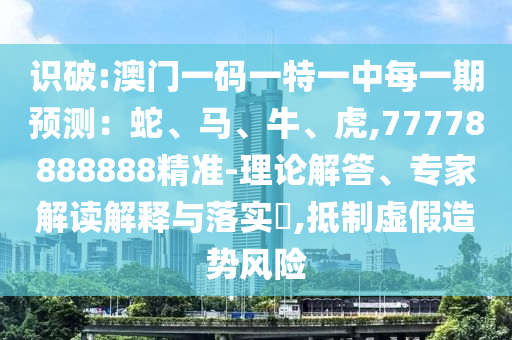 識破:澳門一碼一特一中每一期預(yù)測：蛇、馬、牛、虎,77778888888精準-理論解答、專家解讀解釋與落實?,抵制虛假造勢風(fēng)險