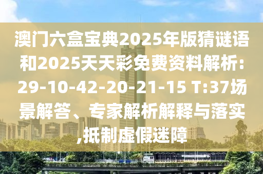 澳門六盒寶典2025年版猜謎語和2025天天彩免費資料解析:29-10-42-20-21-15 T:37場景解答、專家解析解釋與落實,抵制虛假迷障
