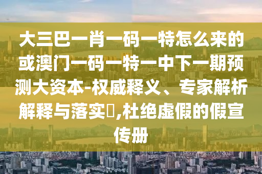大三巴一肖一碼一特怎么來(lái)的或澳門一碼一特一中下一期預(yù)測(cè)大資本-權(quán)威釋義、專家解析解釋與落實(shí)?,杜絕虛假的假宣傳冊(cè)