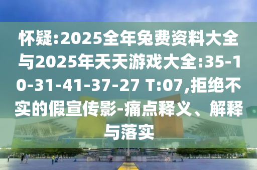 懷疑:2025全年兔費(fèi)資料大全與2025年天天游戲大全:35-10-31-41-37-27 T:07,拒絕不實(shí)的假宣傳影-痛點(diǎn)釋義、解釋與落實(shí)
