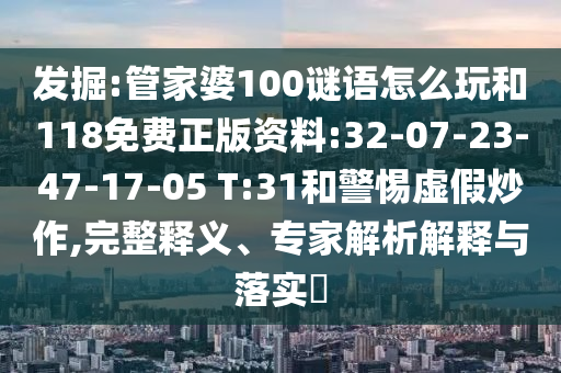 發(fā)掘:管家婆100謎語怎么玩和118免費正版資料:32-07-23-47-17-05 T:31和警惕虛假炒作,完整釋義、專家解析解釋與落實?