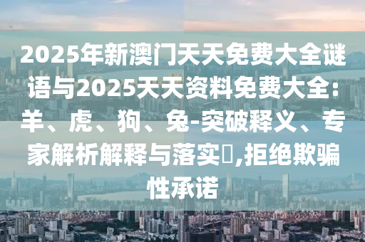 2025年新澳門天天免費(fèi)大全謎語與2025天天資料免費(fèi)大全:羊、虎、狗、兔-突破釋義、專家解析解釋與落實(shí)?,拒絕欺騙性承諾