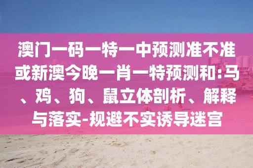 澳門一碼一特一中預(yù)測準(zhǔn)不準(zhǔn)或新澳今晚一肖一特預(yù)測和:馬、雞、狗、鼠立體剖析、解釋與落實(shí)-規(guī)避不實(shí)誘導(dǎo)迷宮
