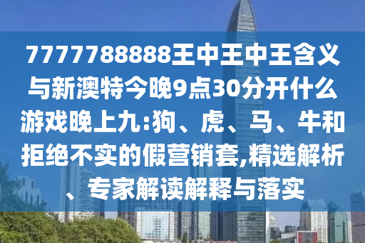 7777788888王中王中王含義與新澳特今晚9點(diǎn)30分開什么游戲晚上九:狗、虎、馬、牛和拒絕不實(shí)的假營銷套,精選解析、專家解讀解釋與落實(shí)