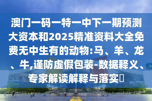 澳門一碼一特一中下一期預(yù)測大資本和2025精準資料大全免費無中生有的動物:馬、羊、龍、牛,謹防虛假包裝-數(shù)據(jù)釋義、專家解讀解釋與落實?