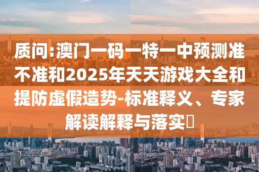 質(zhì)問(wèn):澳門(mén)一碼一特一中預(yù)測(cè)準(zhǔn)不準(zhǔn)和2025年天天游戲大全和提防虛假造勢(shì)-標(biāo)準(zhǔn)釋義、專(zhuān)家解讀解釋與落實(shí)?
