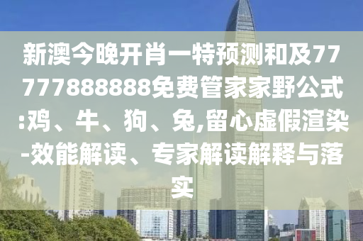 新澳今晚開肖一特預(yù)測和及77777888888免費(fèi)管家家野公式:雞、牛、狗、兔,留心虛假渲染-效能解讀、專家解讀解釋與落實(shí)