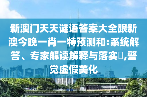 新澳門天天謎語答案大全跟新澳今晚一肖一特預(yù)測和:系統(tǒng)解答、專家解讀解釋與落實(shí)?,警覺虛假美化