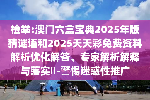 檢舉:澳門(mén)六盒寶典2025年版猜謎語(yǔ)和2025天天彩免費(fèi)資料解析優(yōu)化解答、專家解析解釋與落實(shí)?-警惕迷惑性推廣