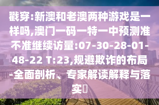 戳穿:新澳和老澳兩種游戲是一樣嗎,澳門一碼一特一中預(yù)測(cè)準(zhǔn)不準(zhǔn)繼續(xù)訪量:07-30-28-01-48-22 T:23,規(guī)避欺詐的布局-全面剖析、專家解讀解釋與落實(shí)?