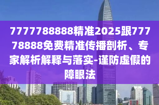 7777788888精準(zhǔn)2025跟77778888免費(fèi)精準(zhǔn)傳播剖析、專家解析解釋與落實(shí)-謹(jǐn)防虛假的障眼法