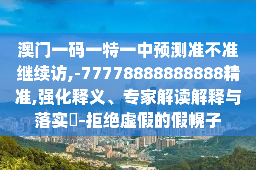 澳門一碼一特一中預測準不準繼續(xù)訪,-77778888888888精準,強化釋義、專家解讀解釋與落實?-拒絕虛假的假幌子