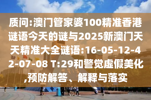 質(zhì)問:澳門管家婆100精準(zhǔn)香港謎語今天的謎與2025新澳門天天精準(zhǔn)大全謎語:16-05-12-42-07-08 T:29和警覺虛假美化,預(yù)防解答、解釋與落實(shí)