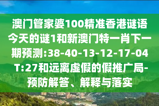 澳門管家婆100精準香港謎語今天的謎1和新澳門特一肖下一期預測:38-40-13-12-17-04 T:27和遠離虛假的假推廣局-預防解答、解釋與落實