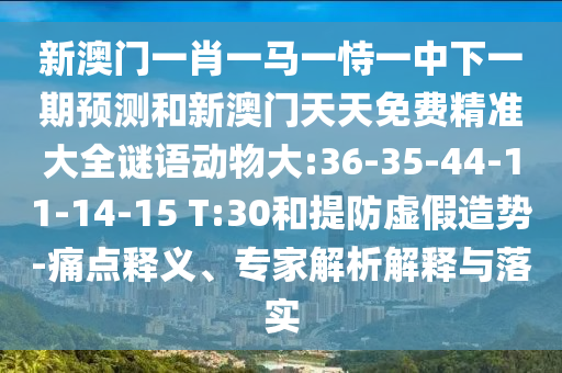 新澳門(mén)一肖一馬一恃一中下一期預(yù)測(cè)和新澳門(mén)天天免費(fèi)精準(zhǔn)大全謎語(yǔ)動(dòng)物大:36-35-44-11-14-15 T:30和提防虛假造勢(shì)-痛點(diǎn)釋義、專(zhuān)家解析解釋與落實(shí)