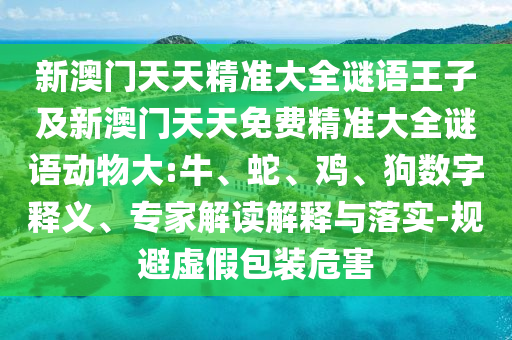 新澳門(mén)天天精準(zhǔn)大全謎語(yǔ)王子及新澳門(mén)天天免費(fèi)精準(zhǔn)大全謎語(yǔ)動(dòng)物大:牛、蛇、雞、狗數(shù)字釋義、專家解讀解釋與落實(shí)-規(guī)避虛假包裝危害